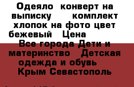 Одеяло- конверт на выписку      комплект хлопок на фото цвет бежевый › Цена ­ 2 000 - Все города Дети и материнство » Детская одежда и обувь   . Крым,Севастополь